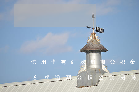 信用卡有6次逾期公积金会贷吗-信用卡有6次逾期公积金会贷吗能贷吗