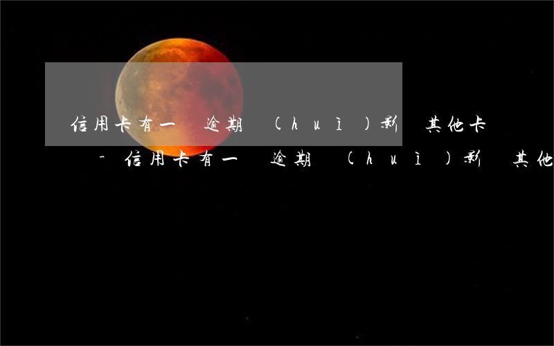 信用卡有一張逾期會(huì)影響其他卡嗎-信用卡有一張逾期會(huì)影響其他卡嗎