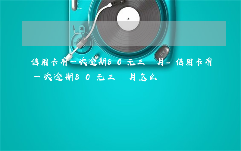 信用卡有一次逾期80元三個月-信用卡有一次逾期80元三個月怎么辦