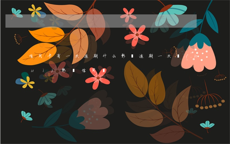 信用卡有一次逾期什么影響(逾期一次會(huì)影響信用嗎)
