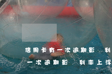 信用卡有一次逾期影響利率上浮-信用卡有一次逾期影響利率上浮嗎