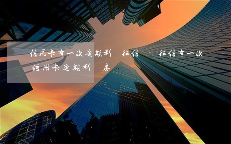 信用卡有一次逾期影響征信嗎-征信有一次信用卡逾期影響房貸嗎