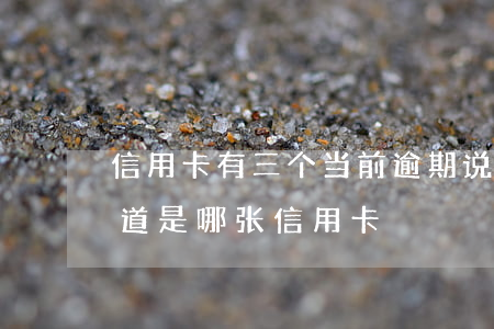 信用卡有三个当前逾期(说信用卡有逾期,不知道是哪张信用卡)