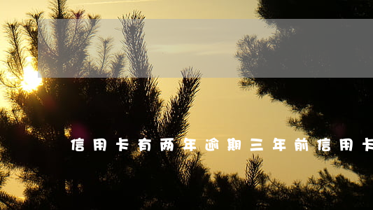 信用卡有两年逾期(三年前信用卡逾期)