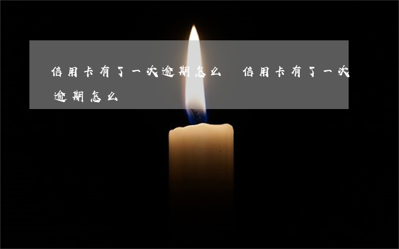 信用卡有了一次逾期怎么辦(信用卡有了一次逾期怎么辦)
