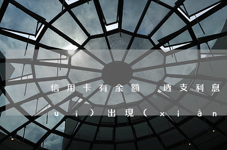 信用卡有余額卻透支利息(信用卡為啥會(huì)出現(xiàn)透支利息)