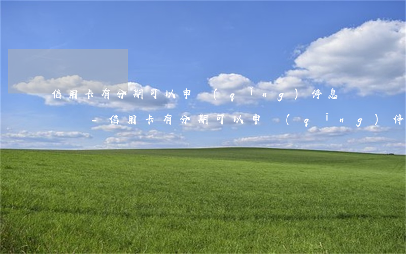 信用卡有分期可以申請(qǐng)停息掛賬嗎-信用卡有分期可以申請(qǐng)停息掛賬嗎