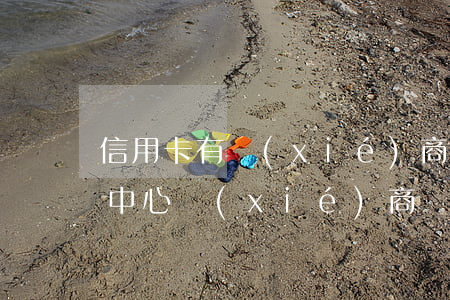 信用卡有協(xié)商解決的么(去信用卡中心協(xié)商還款)