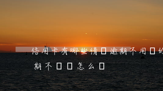 信用卡有哪些情況逾期不用還的(欠信用卡逾期不還會怎么樣)