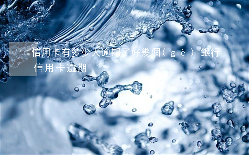 信用卡有多少人逾期了(好幾個(gè)銀行信用卡逾期)