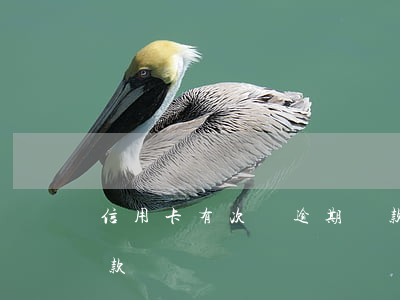 信用卡有次給逾期還款(信用卡有次給逾期還款)
