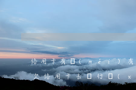 信用卡有沒(méi)有協(xié)商部(欠信用卡去銀行協(xié)商如果協(xié)商不下來(lái)會(huì)扣人嗎)