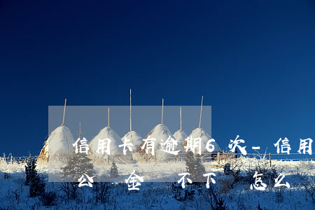 信用卡有逾期6次-信用卡有逾期6次住房公積金貸不下來怎么辦