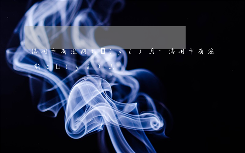信用卡有逾期七個(gè)月-信用卡有逾期七個(gè)月