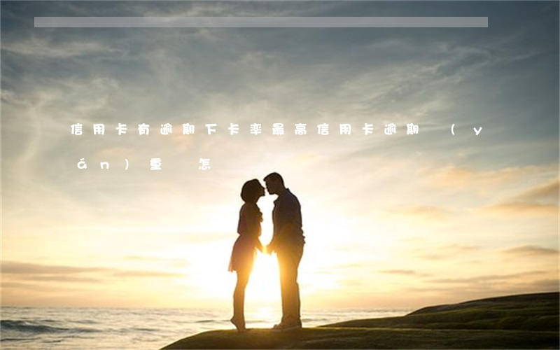 信用卡有逾期下卡率最高(信用卡逾期嚴(yán)重會怎樣)