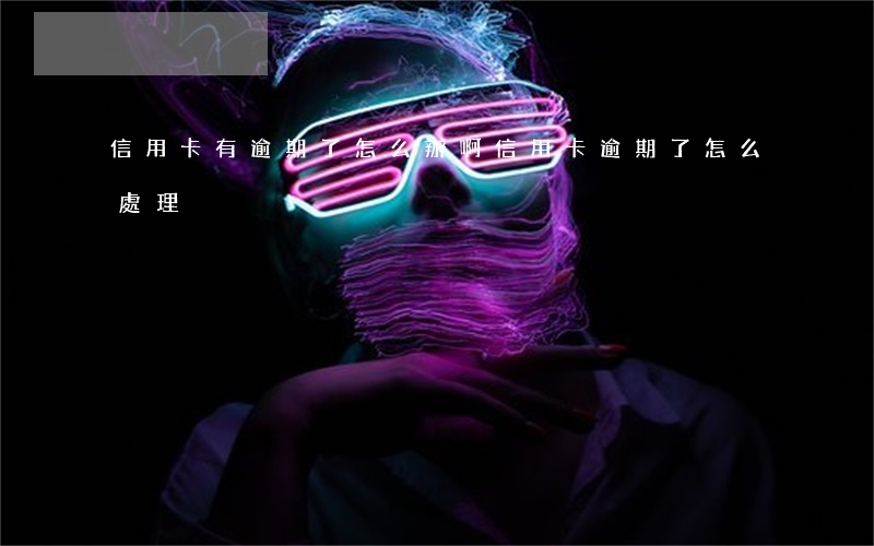 信用卡有逾期了怎么辦啊(信用卡逾期了怎么處理)