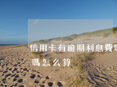 信用卡有逾期利息費嗎(信用卡有逾期利息費嗎怎么算)