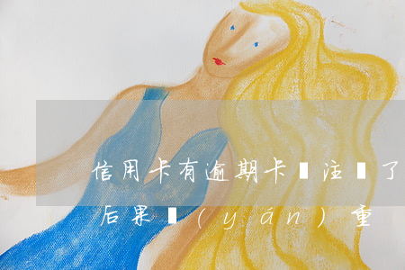 信用卡有逾期卡卻注銷了(逾期后注銷信用卡后果嚴(yán)重)