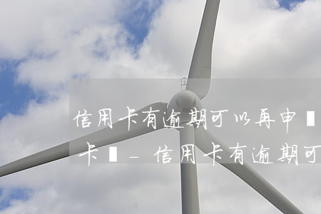 信用卡有逾期可以再申請(qǐng)信用卡嗎-信用卡有逾期可以再申請(qǐng)信用卡嗎知乎