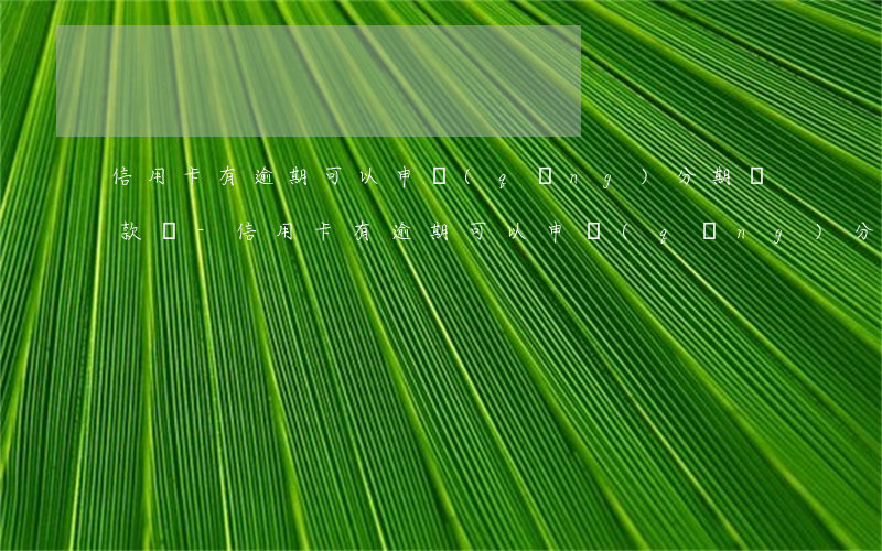 信用卡有逾期可以申請(qǐng)分期還款嗎-信用卡有逾期可以申請(qǐng)分期還款嗎