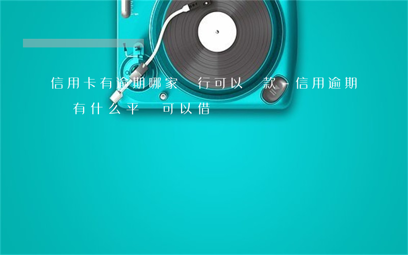 信用卡有逾期哪家銀行可以貸款-信用逾期還有什么平臺可以借錢