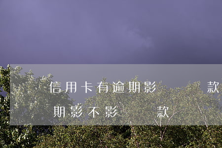信用卡有逾期影響車貸款么(有信用卡沒有逾期影不影響貸款買車)