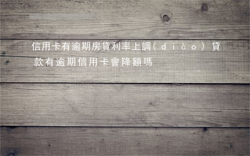 信用卡有逾期房貸利率上調(diào)(貸款有逾期信用卡會降額嗎)