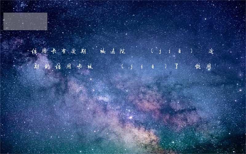 信用卡有逾期會被法院凍結(jié)嗎 逾期的信用卡被凍結(jié)了還能用嗎