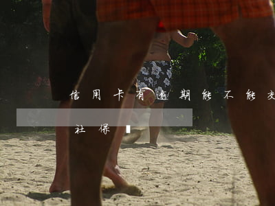 信用卡有逾期能不能交社保(欠信用卡可以交社保嗎)