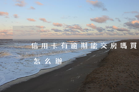信用卡有逾期能交房嗎(買房時信用卡有逾期怎么辦)