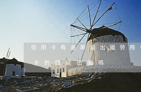 信用卡有逾期能出國勞務(wù)嗎(欠信用卡的錢能出國嗎)
