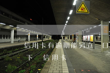 信用卡有逾期能另立戶口嗎(有逾期能不能辦下來信用卡)