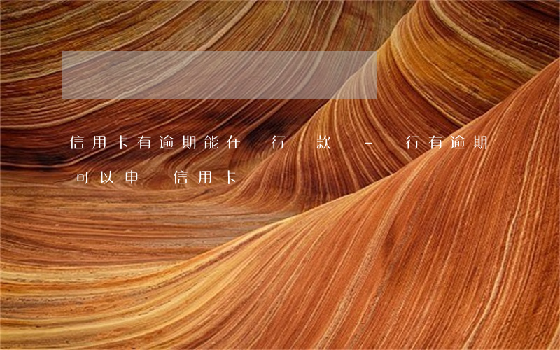 信用卡有逾期能在銀行貸款嗎-銀行有逾期可以申請信用卡嗎