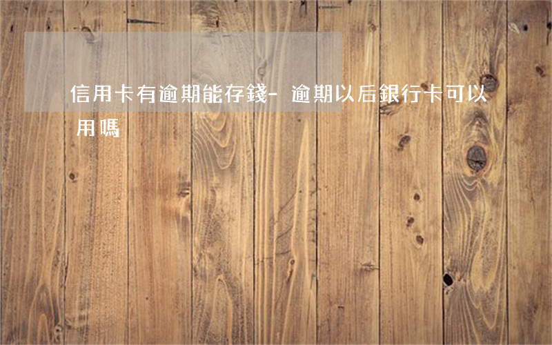 信用卡有逾期能存錢-逾期以后銀行卡可以用嗎