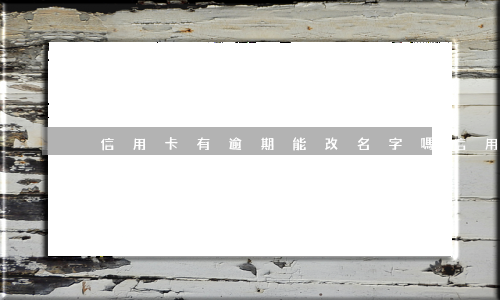 信用卡有逾期能改名字嗎(信用卡逾期可以改名字嗎)