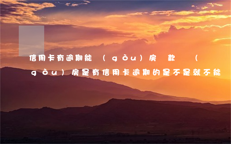 信用卡有逾期能購(gòu)房貸款嗎(購(gòu)房是有信用卡逾期的是不是就不能貸款了)