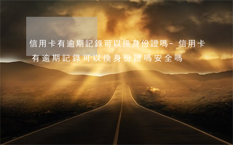 信用卡有逾期記錄可以換身份證嗎-信用卡有逾期記錄可以換身份證嗎安全嗎