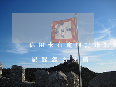 信用卡有逾期記錄怎么注銷-信用卡有逾期記錄怎么注銷