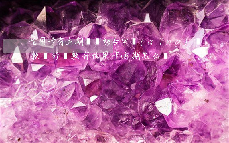 信用卡有逾期記錄能否申請(qǐng)貸款(銀行貸款有信用卡逾期怎么辦)