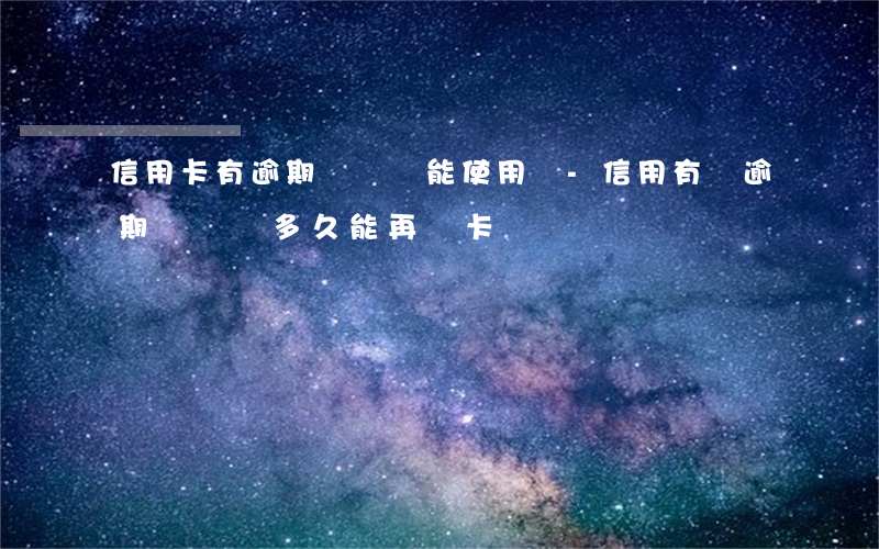 信用卡有逾期記錄還能使用嗎-信用有過逾期記錄過多久能再辦卡