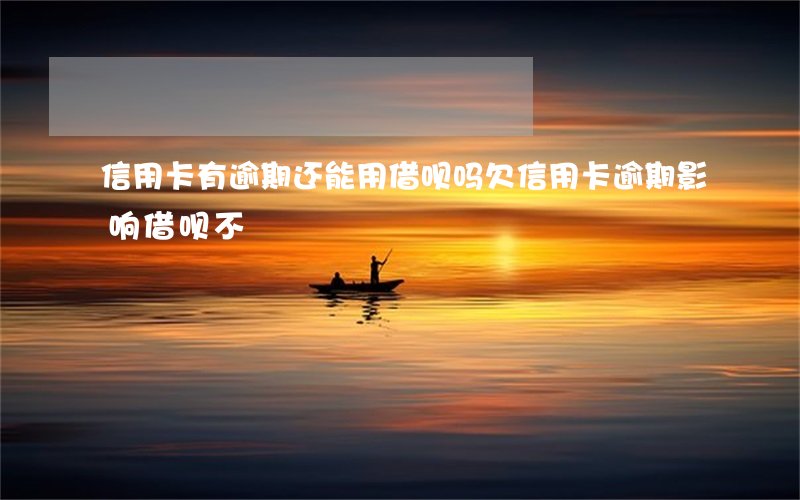 信用卡有逾期还能用借呗吗(欠信用卡逾期影响借呗不)