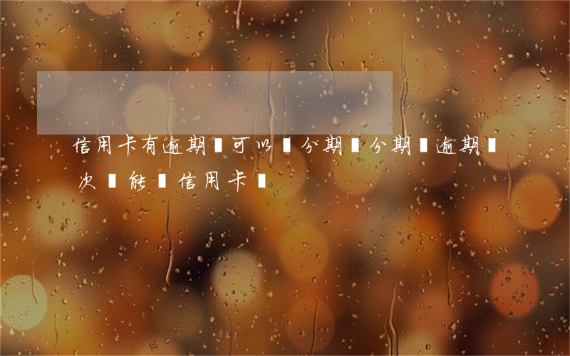 信用卡有逾期還可以辦分期嗎(分期樂逾期兩次 還能辦信用卡嗎?)
