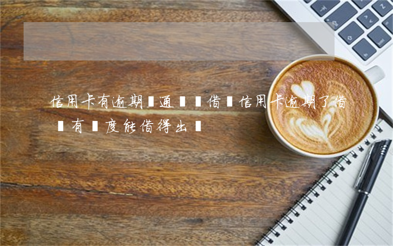 信用卡有逾期開通螞蟻借唄(信用卡逾期了借唄 有額度能借得出嗎)