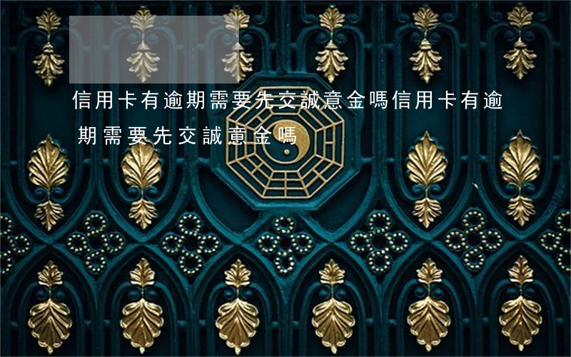 信用卡有逾期需要先交誠意金嗎 信用卡有逾期需要先交誠意金嗎