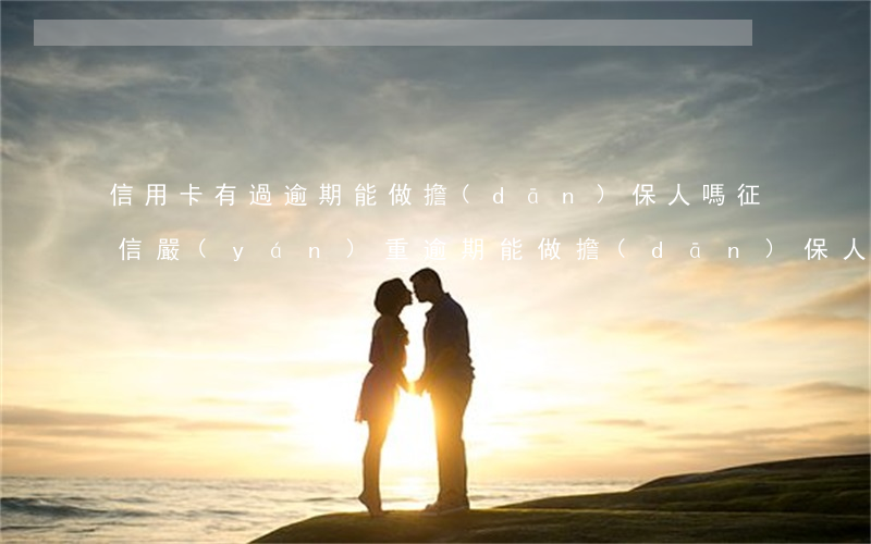 信用卡有過逾期能做擔(dān)保人嗎(征信嚴(yán)重逾期能做擔(dān)保人嗎)