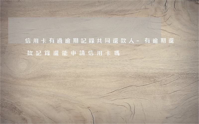 信用卡有過逾期記錄共同還款人-有逾期還款記錄還能申請信用卡嗎