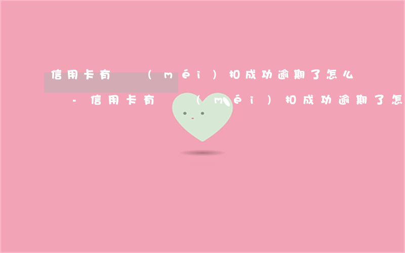 信用卡有錢沒(méi)扣成功逾期了怎么辦-信用卡有錢沒(méi)扣成功逾期了怎么辦呢