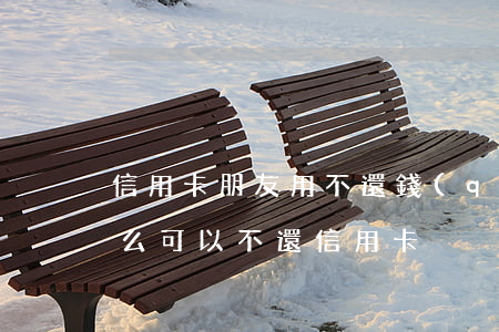 信用卡朋友用不還錢(qián)怎么辦(怎么可以不還信用卡)