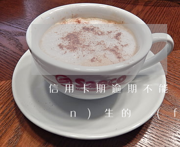 信用卡期逾期不能還款(信用卡逾期產(chǎn)生的費(fèi)用可以不還嗎)
