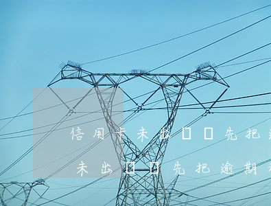 信用卡未出賬單先把逾期利息扣除-信用卡未出賬單先把逾期利息扣除嗎